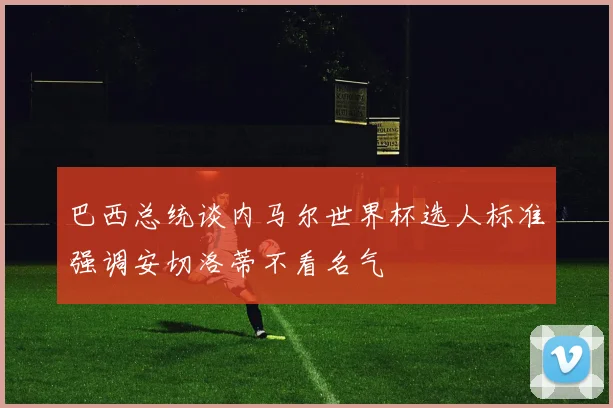 巴西总统谈内马尔世界杯选人标准强调安切洛蒂不看名气