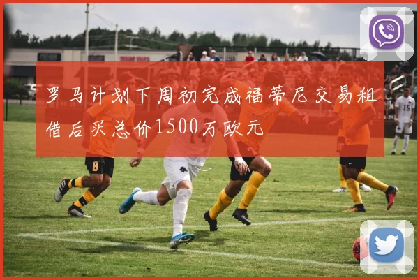 罗马计划下周初完成福蒂尼交易租借后买总价1500万欧元