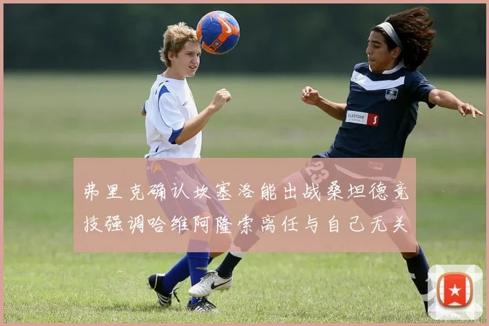 弗里克确认坎塞洛能出战桑坦德竞技强调哈维阿隆索离任与自己无关