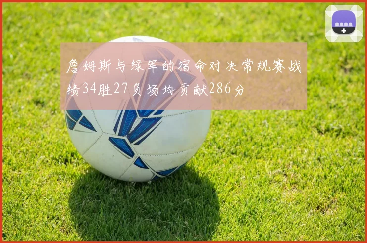 詹姆斯与绿军的宿命对决常规赛战绩34胜27负场均贡献286分