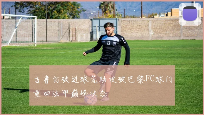 吉鲁打破进球荒助攻破巴黎FC球门重回法甲巅峰状态