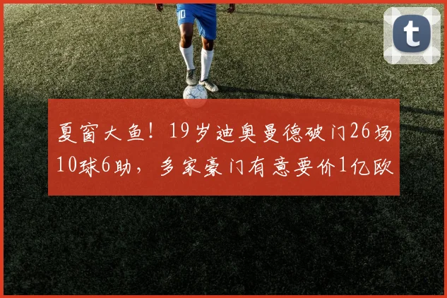 夏窗大鱼！19岁迪奥曼德破门26场10球6助，多家豪门有意要价1亿欧